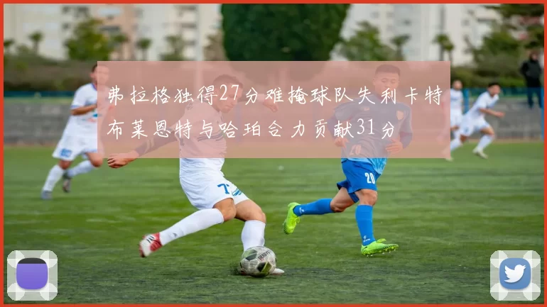 弗拉格独得27分难掩球队失利卡特布莱恩特与哈珀合力贡献31分