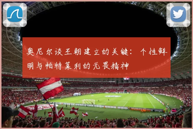奥尼尔谈王朝建立的关键：个性鲜明与帕特莱利的无畏精神
