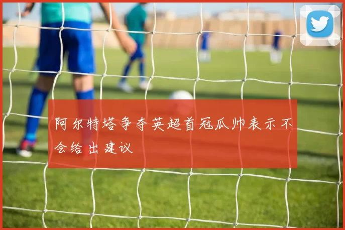 阿尔特塔争夺英超首冠瓜帅表示不会给出建议