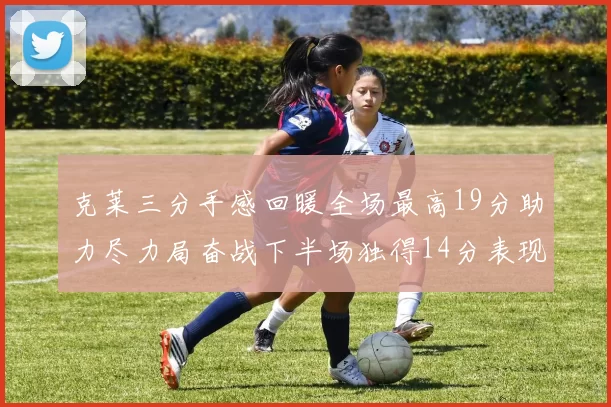 克莱三分手感回暖全场最高19分助力尽力局奋战下半场独得14分表现抢眼