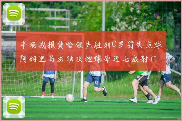 半场战报费哈领先胜利C罗罚失点球阿姆里乌龙助攻控球率近七成射门未果