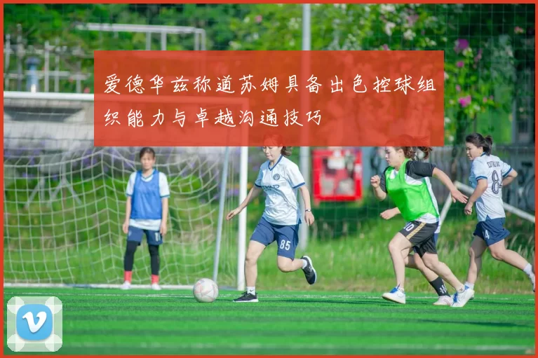 爱德华兹称道苏姆具备出色控球组织能力与卓越沟通技巧