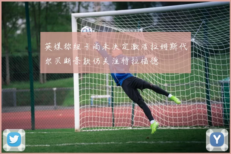 英媒称纽卡尚未决定激活拉姆斯代尔买断条款仍关注特拉福德