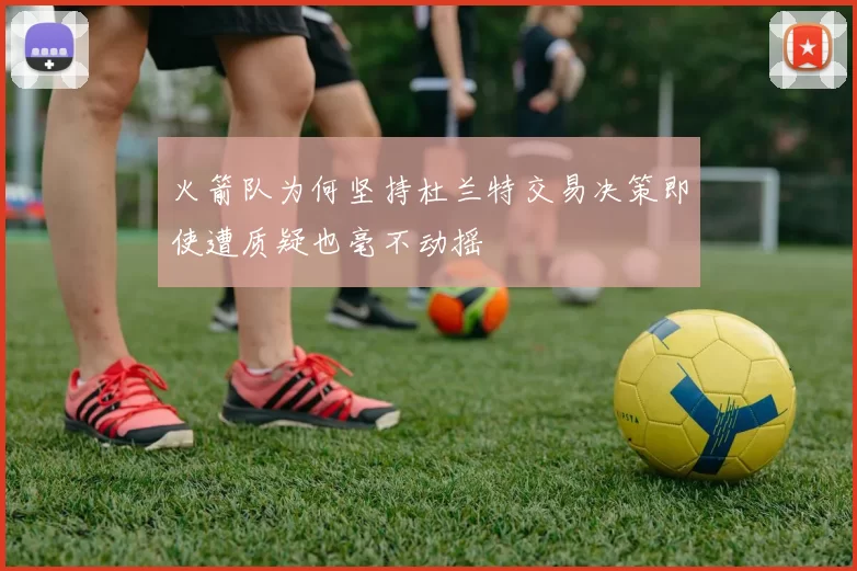 火箭队为何坚持杜兰特交易决策即使遭质疑也毫不动摇