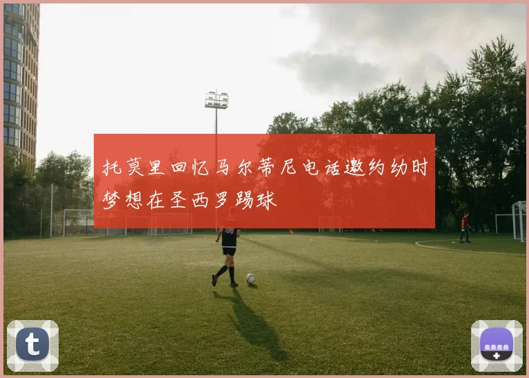 托莫里回忆马尔蒂尼电话邀约幼时梦想在圣西罗踢球