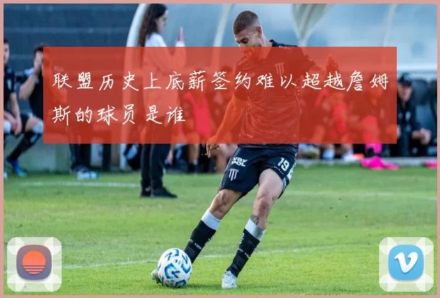 联盟历史上底薪签约难以超越詹姆斯的球员是谁