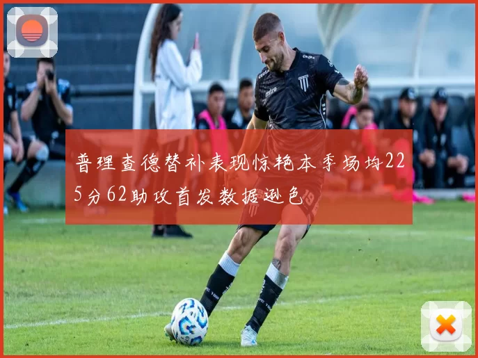 普理查德替补表现惊艳本季场均225分62助攻首发数据逊色