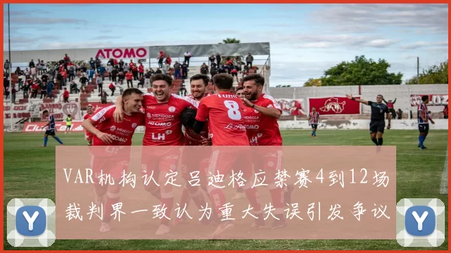 VAR机构认定吕迪格应禁赛4到12场裁判界一致认为重大失误引发争议