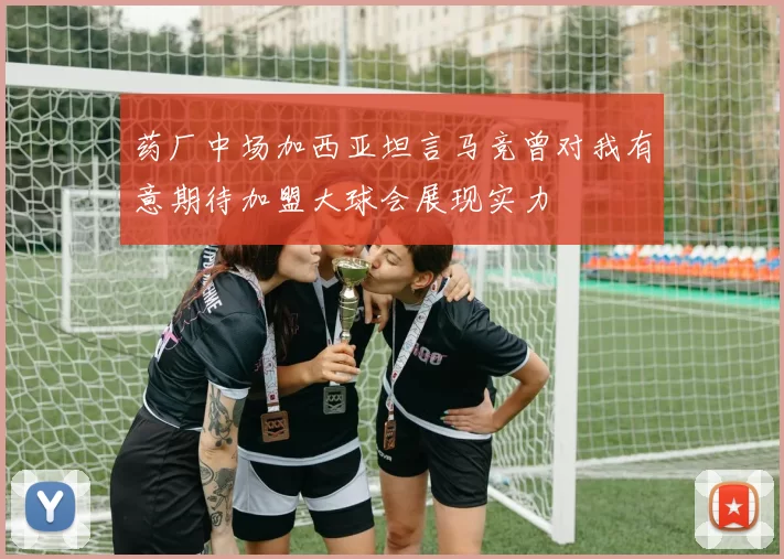 药厂中场加西亚坦言马竞曾对我有意期待加盟大球会展现实力