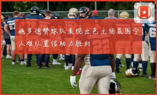 施罗德赞球队表现出色主场氛围令人难以置信助力胜利