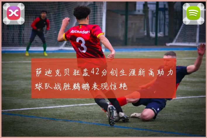 萨迪克贝狂轰42分创生涯新高助力球队战胜鹈鹕表现惊艳