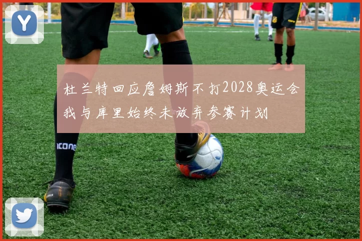 杜兰特回应詹姆斯不打2028奥运会我与库里始终未放弃参赛计划