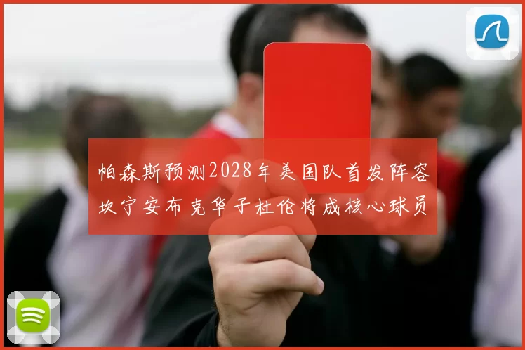 帕森斯预测2028年美国队首发阵容坎宁安布克华子杜伦将成核心球员