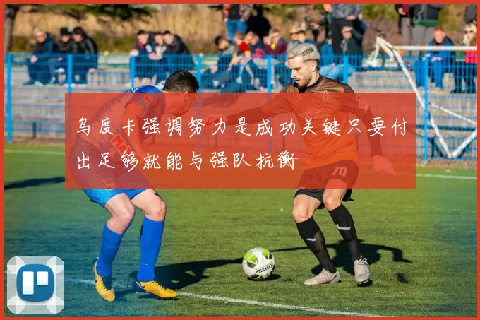 乌度卡强调努力是成功关键只要付出足够就能与强队抗衡