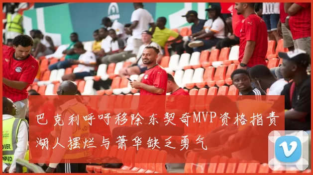 巴克利呼吁移除东契奇MVP资格指责湖人摆烂与萧华缺乏勇气