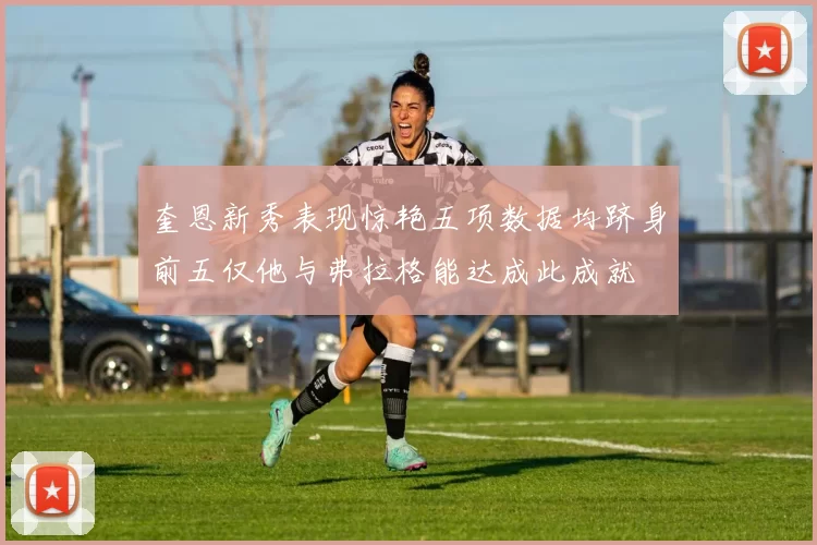 奎恩新秀表现惊艳五项数据均跻身前五仅他与弗拉格能达成此成就