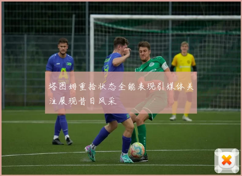 塔图姆重拾状态全能表现引媒体关注展现昔日风采