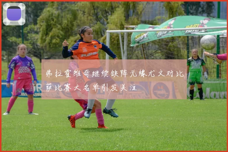 弗拉霍维奇继续缺阵无缘尤文对比萨比赛大名单引发关注
