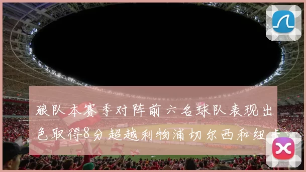 狼队本赛季对阵前六名球队表现出色取得8分超越利物浦切尔西和纽卡