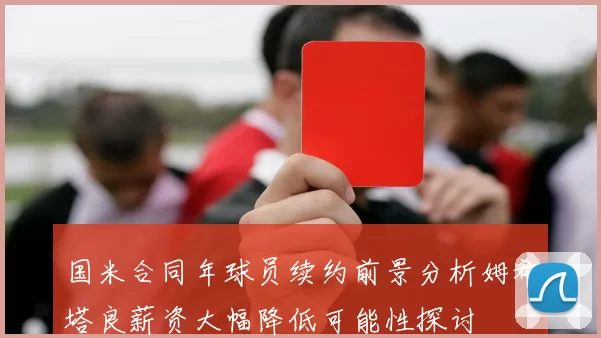 国米合同年球员续约前景分析姆希塔良薪资大幅降低可能性探讨