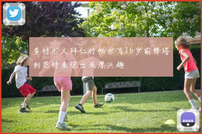多特尤文拜仁对帕尔马16岁前锋塔利恩特表现出浓厚兴趣