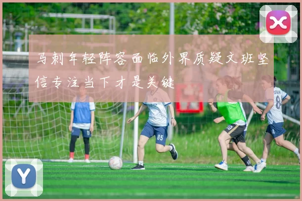 马刺年轻阵容面临外界质疑文班坚信专注当下才是关键