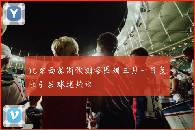 比尔西蒙斯预测塔图姆三月一日复出引发球迷热议