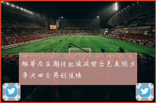 维蒂尼亚期待杜埃延续出色表现力争次回合再创佳绩